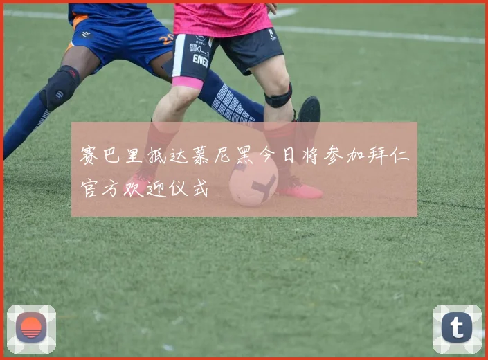 赛巴里抵达慕尼黑今日将参加拜仁官方欢迎仪式