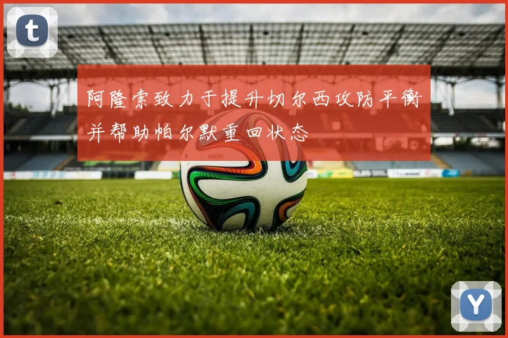 阿隆索致力于提升切尔西攻防平衡并帮助帕尔默重回状态