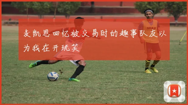 麦凯恩回忆被交易时的趣事队友以为我在开玩笑