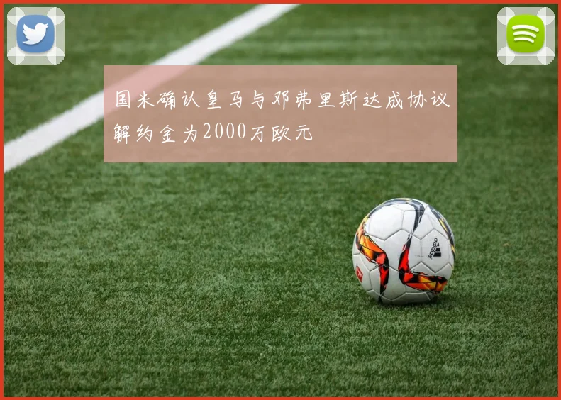 国米确认皇马与邓弗里斯达成协议解约金为2000万欧元