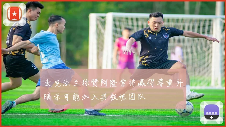 麦克法兰称赞阿隆索将赢得尊重并暗示可能加入其教练团队