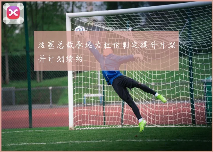 活塞总裁承诺为杜伦制定提升计划并计划续约