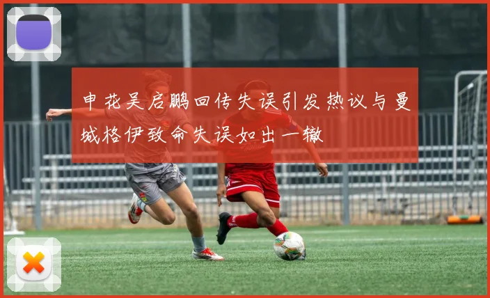 申花吴启鹏回传失误引发热议与曼城格伊致命失误如出一辙