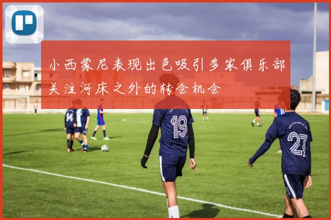 小西蒙尼表现出色吸引多家俱乐部关注河床之外的转会机会