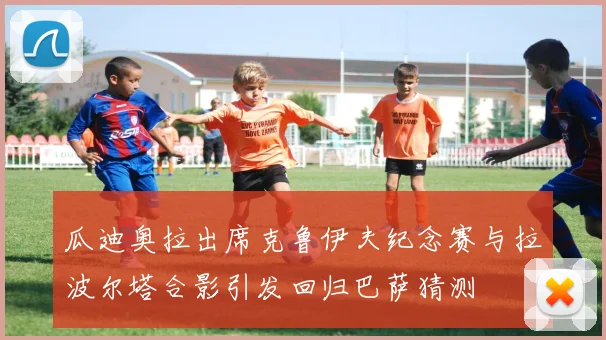瓜迪奥拉出席克鲁伊夫纪念赛与拉波尔塔合影引发回归巴萨猜测