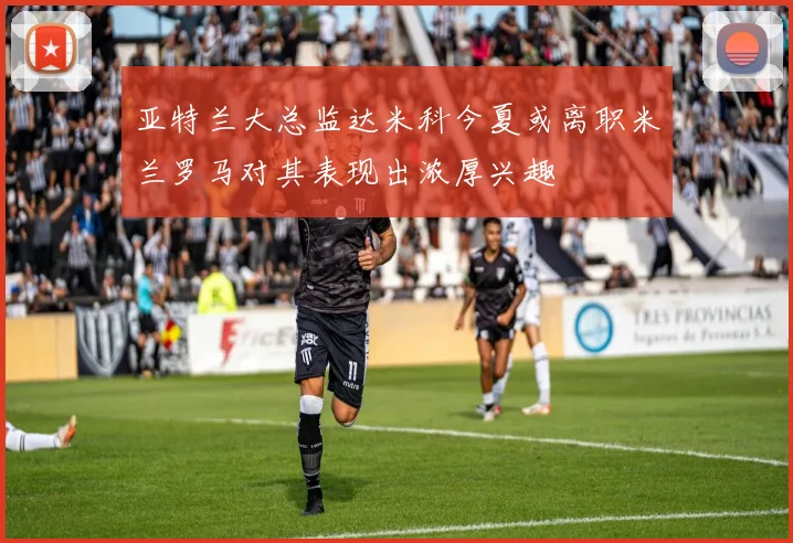 亚特兰大总监达米科今夏或离职米兰罗马对其表现出浓厚兴趣