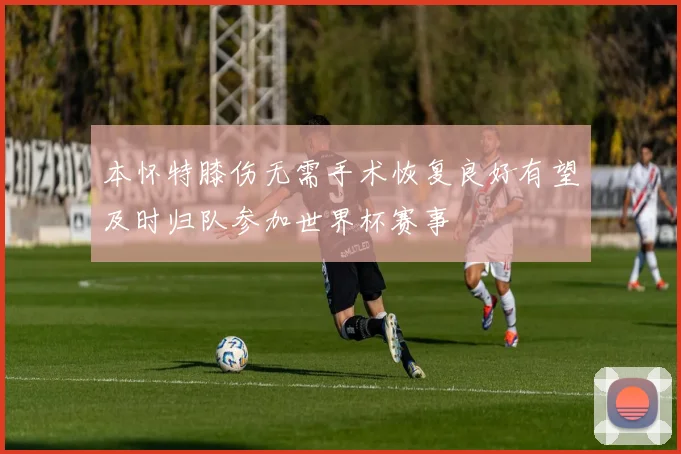 本怀特膝伤无需手术恢复良好有望及时归队参加世界杯赛事