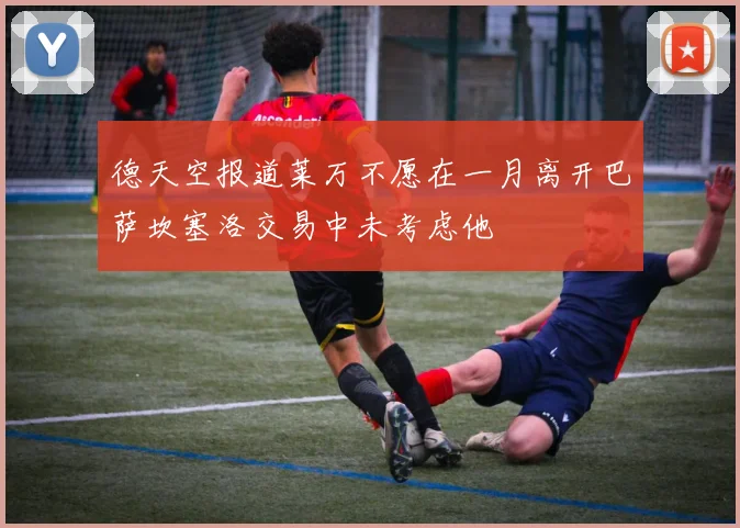 德天空报道莱万不愿在一月离开巴萨坎塞洛交易中未考虑他