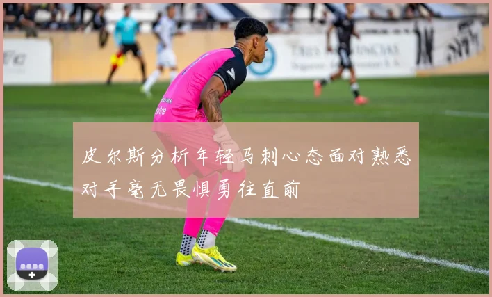 皮尔斯分析年轻马刺心态面对熟悉对手毫无畏惧勇往直前