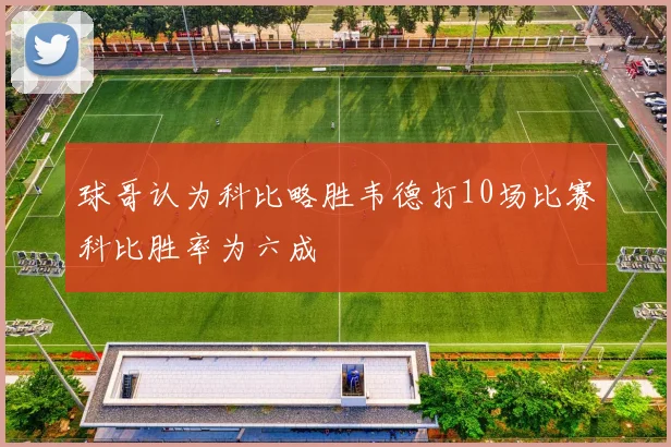 球哥认为科比略胜韦德打10场比赛科比胜率为六成